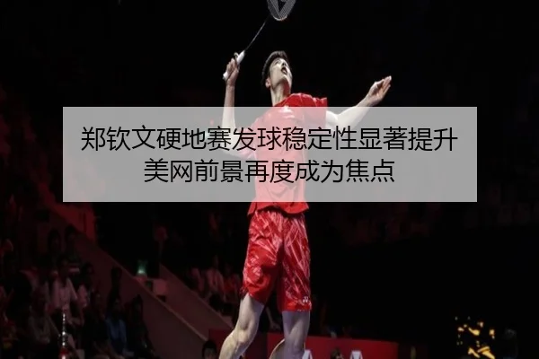 郑钦文硬地赛发球稳定性显著提升 美网前景再度成为焦点